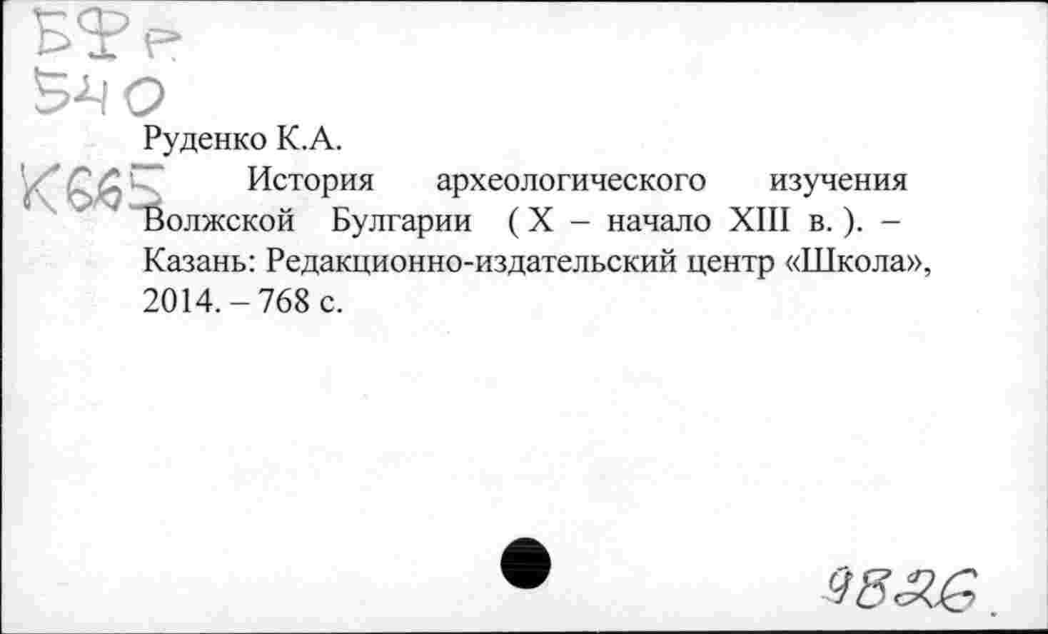 ﻿Руденко К. А.
История археологического изучения Волжской Булгарии ( X - начало XIII в. ). -Казань: Редакционно-издательский центр «Школа», 2014.-768 с.